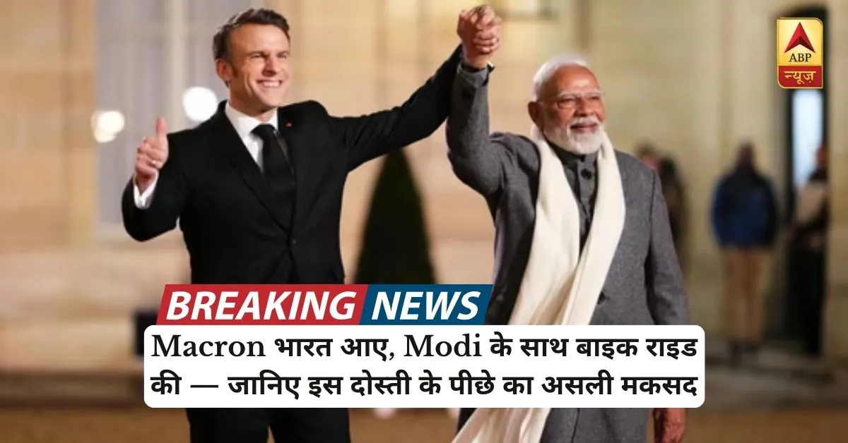 Macron भारत आए, Modi के साथ राइड की — जानिए इस दोस्ती के पीछे का असली मकसद